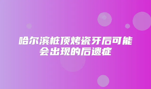 哈尔滨桩顶烤瓷牙后可能会出现的后遗症