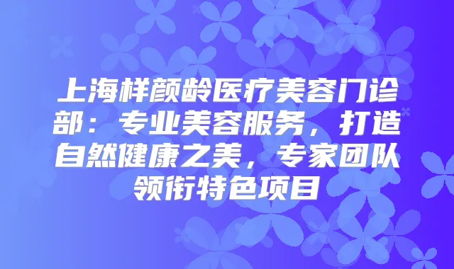 上海样颜龄医疗美容门诊部：专业美容服务，打造自然健康之美，专家团队领衔特色项目