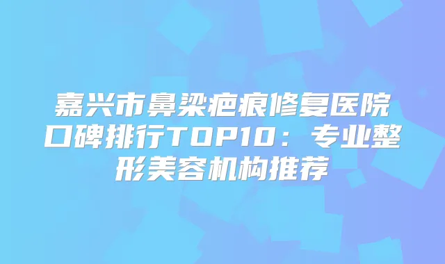 嘉兴市鼻梁疤痕修复医院口碑排行TOP10：专业整形美容机构推荐