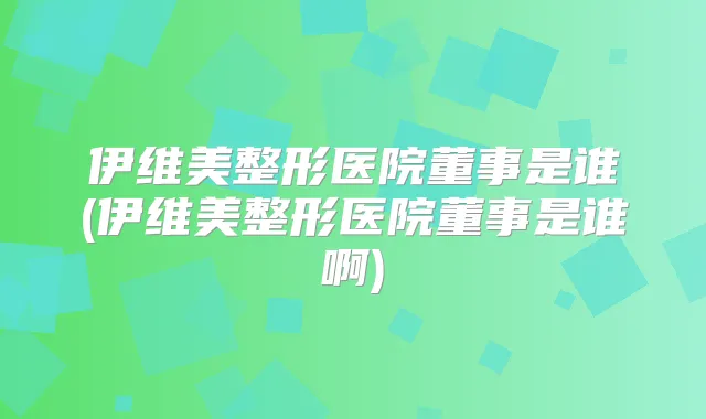 伊维美整形医院董事是谁(伊维美整形医院董事是谁啊)