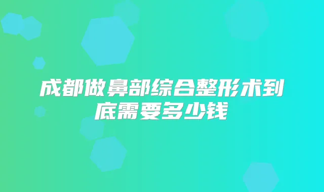 成都做鼻部综合整形术到底需要多少钱
