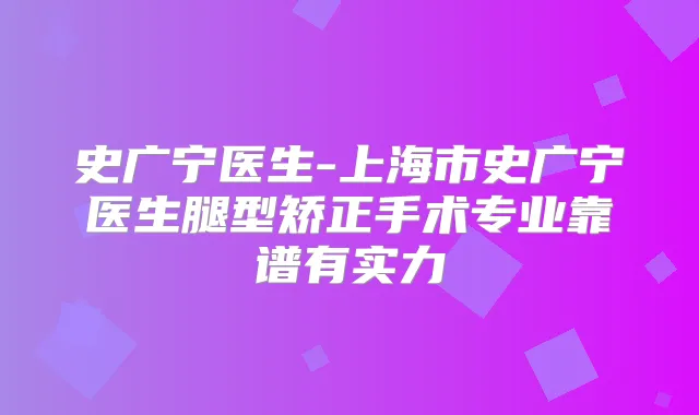 史广宁医生-上海市史广宁医生腿型矫正手术专业靠谱有实力