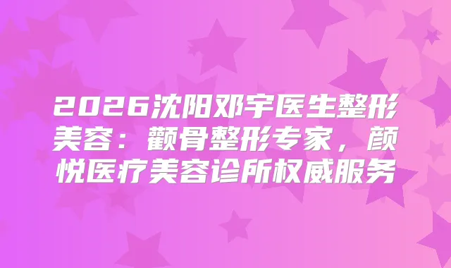 2026沈阳邓宇医生整形美容:颧骨整形专家,颜悦医疗美容诊所服务
