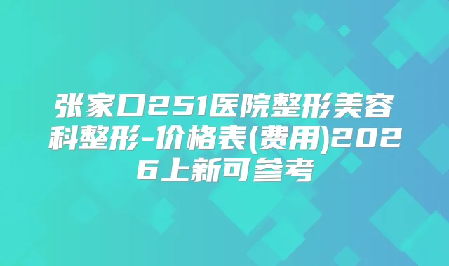 张家口251医院整形美容科整形-价格表(费用)2026上新可参考
