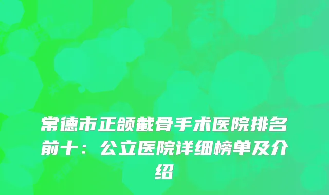常德市正颌截骨手术医院排名前十：公立医院详细榜单及介绍