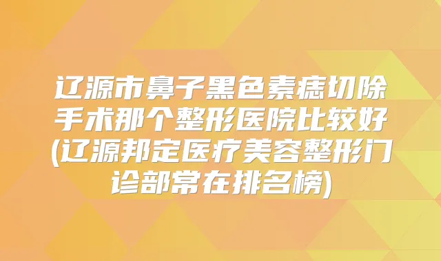 辽源市鼻子黑色素痣切除手术那个整形医院比较好(辽源邦定医疗美容整形门诊部常在排名榜)