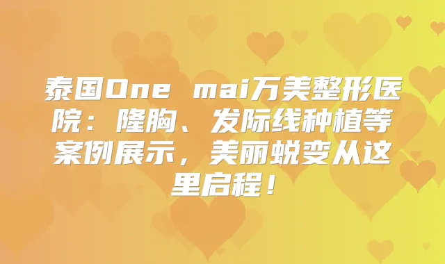 泰国One mai万美整形医院：隆胸、发际线种植等案例展示，美丽蜕变从这里启程！