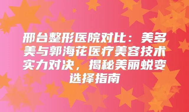 邢台整形医院对比：美多美与郭海花医疗美容技术实力对决，揭秘美丽蜕变选择指南