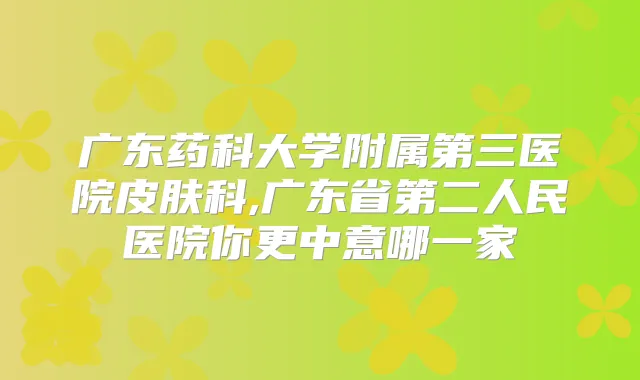 广东药科大学附属第三医院皮肤科,广东省第二人民医院你更中意哪一家