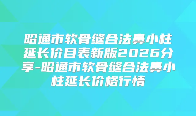 昭通市软骨缝合法鼻小柱延长价目表新版2026分享-昭通市软骨缝合法鼻小柱延长价格行情