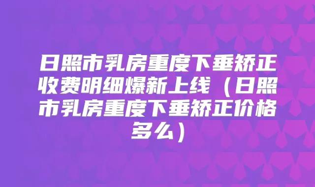 日照市乳房重度下垂矫正收费明细爆新上线（日照市乳房重度下垂矫正价格多么）