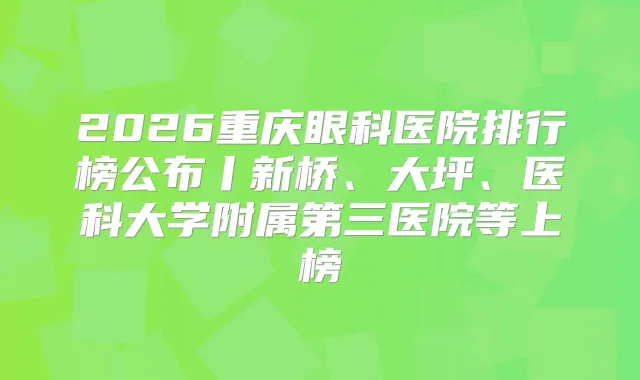 2026重庆眼科医院排行榜公布丨新桥、大坪、医科大学附属第三医院等上榜
