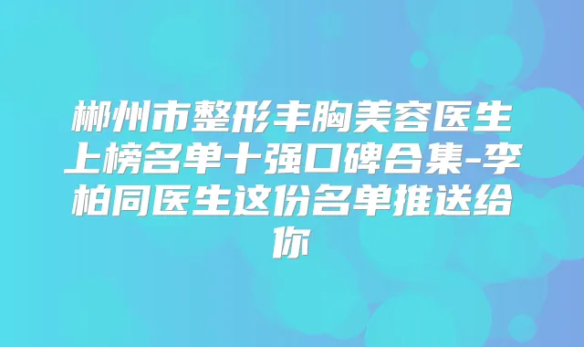 郴州市整形丰胸美容医生上榜名单十强口碑合集-李柏同医生这份名单推送给你