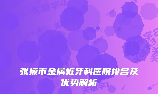 张掖市金属桩牙科医院排名及优势解析