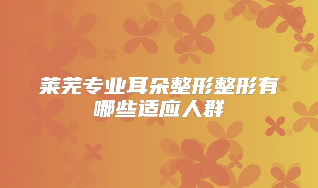 莱芜专业耳朵整形整形有哪些适应人群