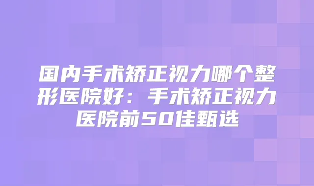 国内手术矫正视力哪个整形医院好:手术矫正视力医院前50佳甄选