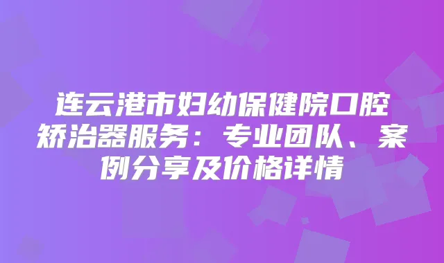 连云港市妇幼保健院口腔矫治器服务：专业团队、案例分享及价格详情