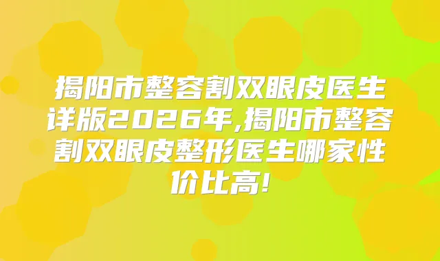 揭阳市整容割双眼皮医生详版2026年,揭阳市整容割双眼皮整形医生哪家性价比高!