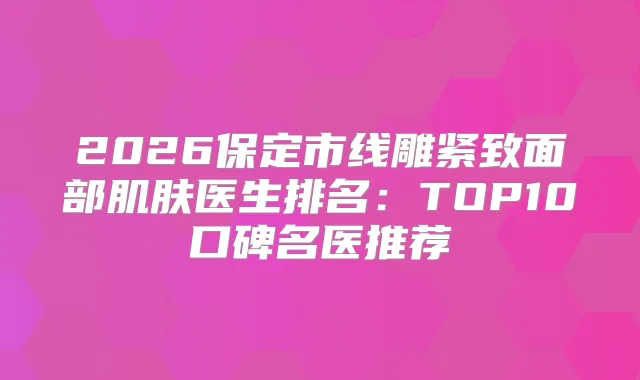 2026保定市线雕紧致面部肌肤医生排名：TOP10口碑名医推荐