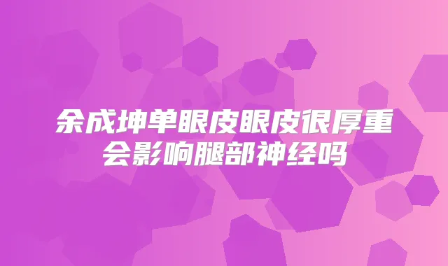 余成坤单眼皮眼皮很厚重会影响腿部神经吗
