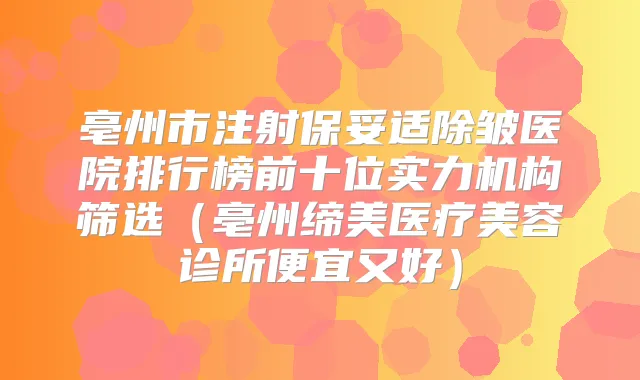 亳州市注射除皱医院排行榜前十位实力机构筛选（亳州缔美医疗美容诊所便宜又好）