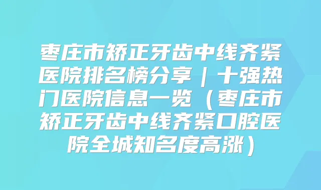 枣庄市矫正牙齿中线齐紧医院排名榜分享|十强热门医院信息一览(枣庄市矫正牙齿中线齐紧口腔医院全城知名度高涨)