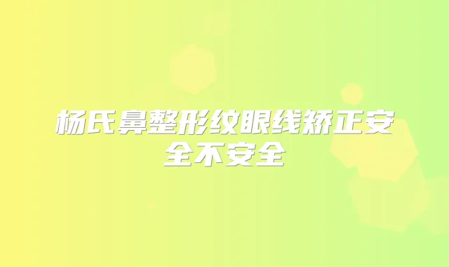 杨氏鼻整形纹眼线矫正安全不安全