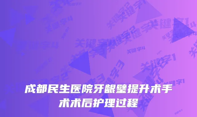 成都民生医院牙龈璧提升术手术术后护理过程