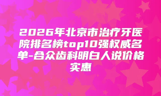 2026年北京市牙医院排名榜top10强名单-合众齿科明白人说价格实惠