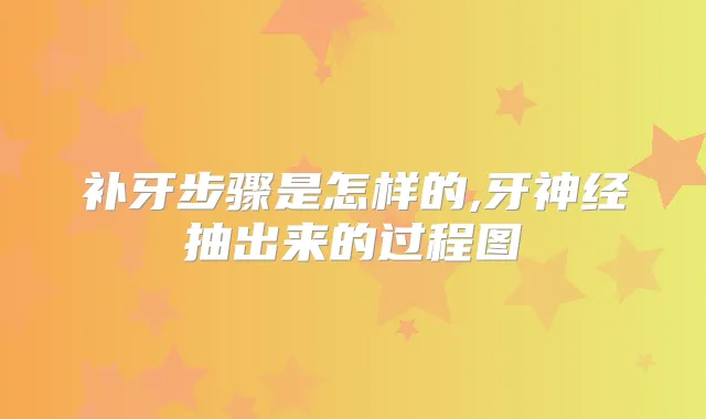 补牙步骤是怎样的,牙神经抽出来的过程图