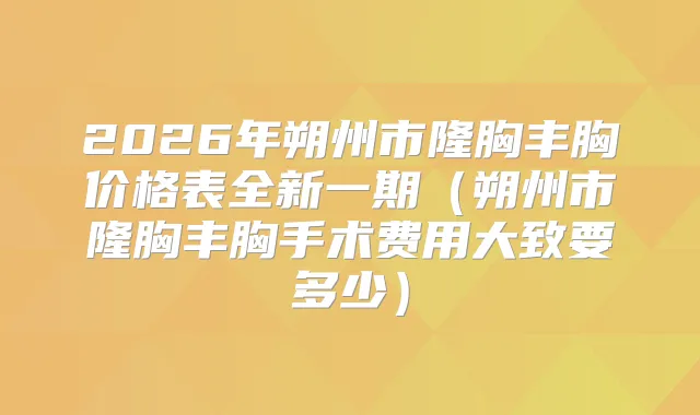 2026年朔州市隆胸丰胸价格表全新一期(朔州市隆胸丰胸手术费用大致要多少)