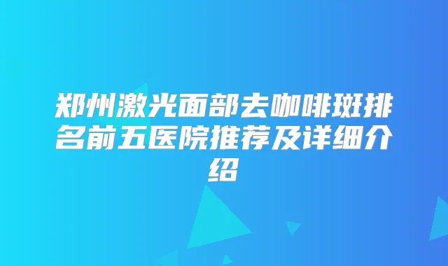 郑州激光面部去咖啡斑排名前五医院推荐及详细介绍