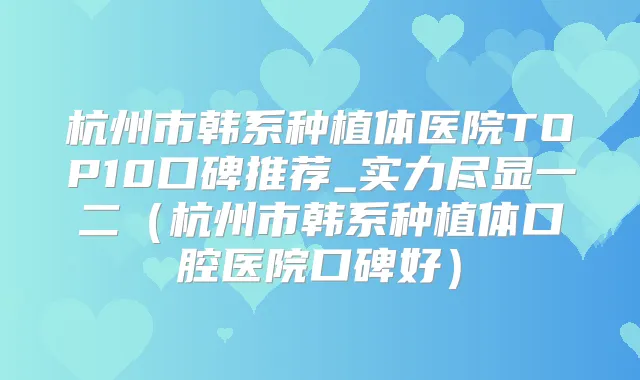 杭州市韩系种植体医院TOP10口碑推荐_实力尽显一二(杭州市韩系种植体口腔医院口碑好)