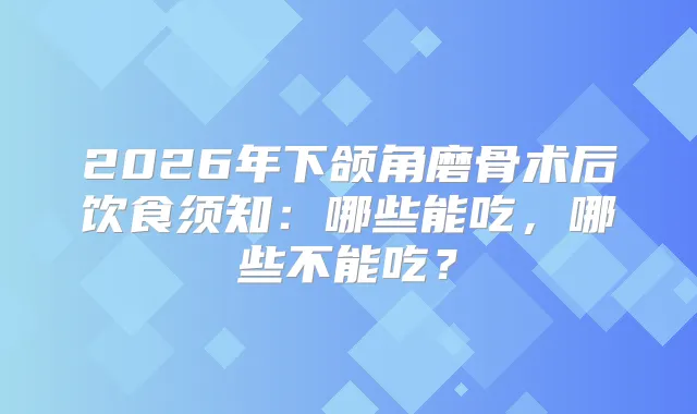 2026年下颌角磨骨术后饮食须知：哪些能吃，哪些不能吃？