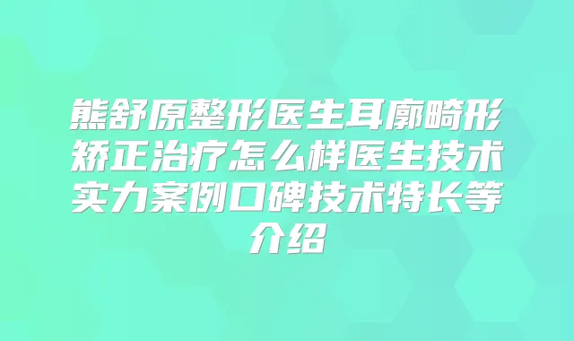 熊舒原整形医生耳廓畸形矫正怎么样医生技术实力案例口碑技术特长等介绍
