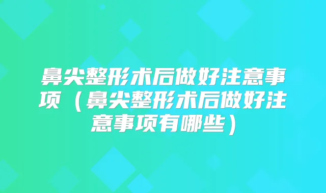 鼻尖整形术后做好注意事项(鼻尖整形术后做好注意事项有哪些)