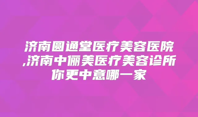 济南圆通堂医疗美容医院,济南中俪美医疗美容诊所你更中意哪一家