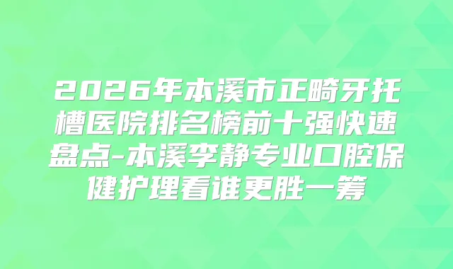 2026年本溪市正畸牙托槽医院排名榜前十强快速盘点-本溪李静专业口腔保健护理看谁更胜一筹