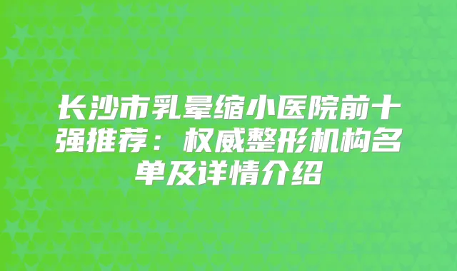 长沙市乳晕缩小医院前十强推荐:整形机构名单及详情介绍