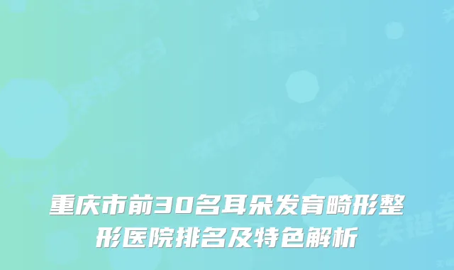 重庆市前30名耳朵发育畸形整形医院排名及特色解析