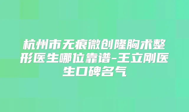 杭州市无痕微创隆胸术整形医生哪位靠谱-王立刚医生口碑名气