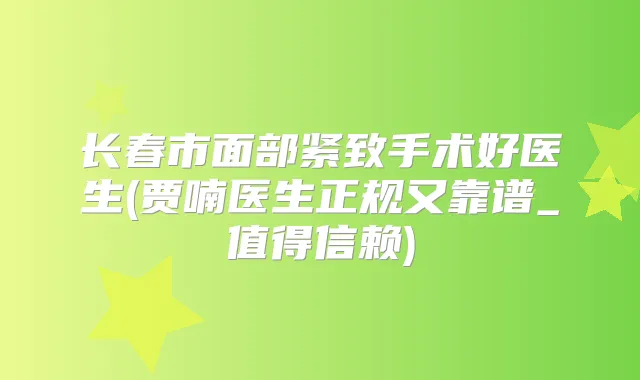 长春市面部紧致手术好医生(贾喃医生正规又靠谱_值得信赖)