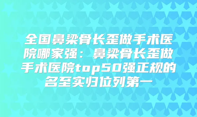 全国鼻梁骨长歪做手术医院哪家强：鼻梁骨长歪做手术医院top50强正规的名至实归位列第一