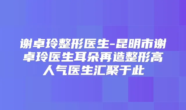 谢卓玲整形医生-昆明市谢卓玲医生耳朵再造整形高人气医生汇聚于此