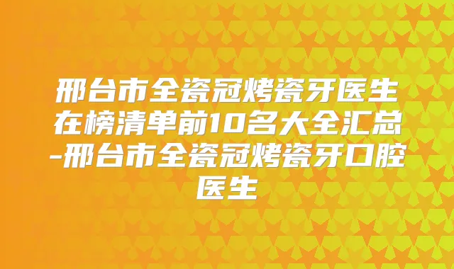 邢台市全瓷冠烤瓷牙医生在榜清单前10名大全汇总-邢台市全瓷冠烤瓷牙口腔医生
