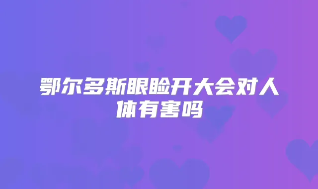 鄂尔多斯眼睑开大会对人体有害吗