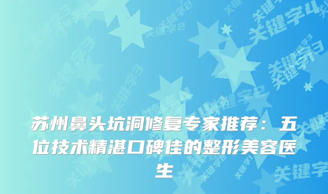苏州鼻头坑洞修复专家推荐：五位技术精湛口碑佳的整形美容医生