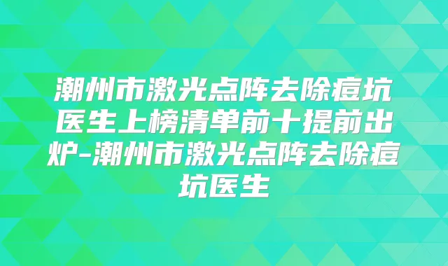 潮州市激光点阵去除痘坑医生上榜清单前十提前出炉-潮州市激光点阵去除痘坑医生