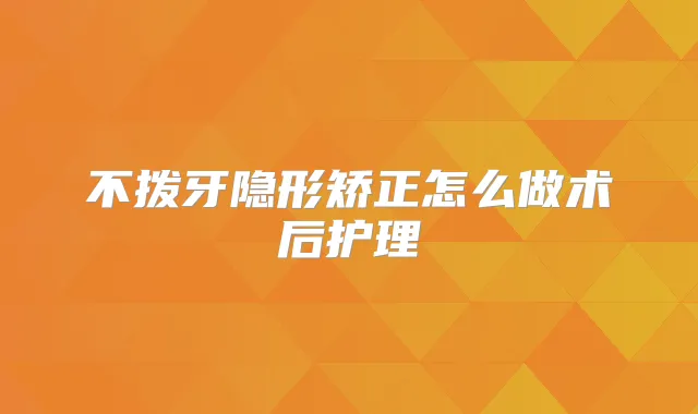 不拨牙隐形矫正怎么做术后护理