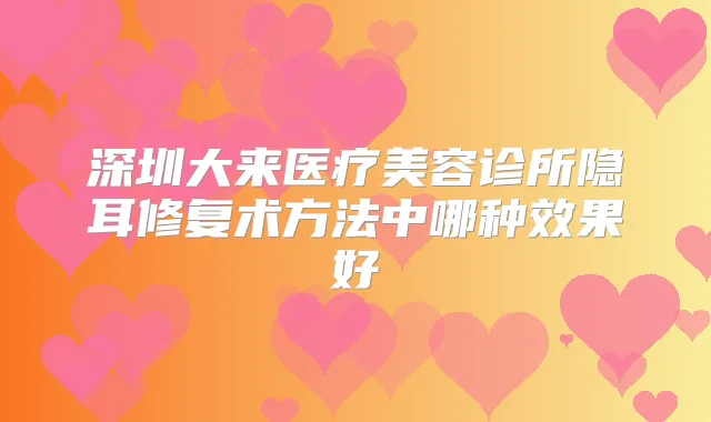深圳大来医疗美容诊所隐耳修复术方法中哪种效果好